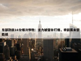 东部劲旅16分爆冷惨败：主力被替补打爆，季前赛未尝胜绩