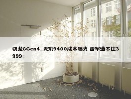 骁龙8Gen4_天玑9400成本曝光 雷军遭不住3999