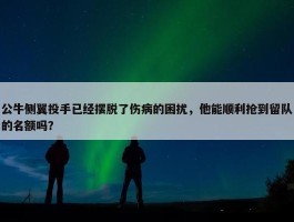 公牛侧翼投手已经摆脱了伤病的困扰，他能顺利抢到留队的名额吗？