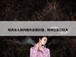 旺夫女人如何提升自我价值，如何让自己旺夫