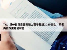 TA：瓜帅和贝吉里斯坦上赛季都想2025离队，前者仍有改主意的可能