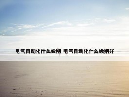 电气自动化什么级别 电气自动化什么级别好