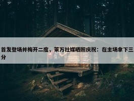 首发登场并梅开二度，莱万社媒晒照庆祝：在主场拿下三分