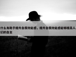 什么有助于提升自我效能感，提升自我效能感能够提高人们的自主