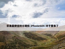 苹果最便宜的小钢炮 iPhoneSE4 终于要来了