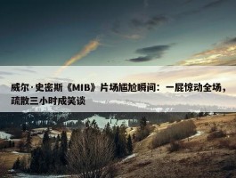 威尔·史密斯《MIB》片场尴尬瞬间：一屁惊动全场，疏散三小时成笑谈