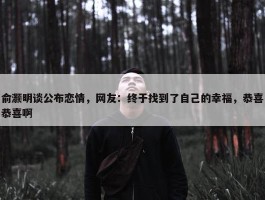 俞灏明谈公布恋情，网友：终于找到了自己的幸福，恭喜恭喜啊