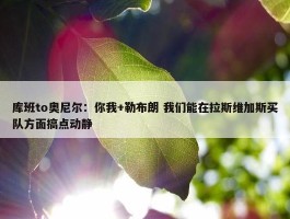 库班to奥尼尔：你我+勒布朗 我们能在拉斯维加斯买队方面搞点动静