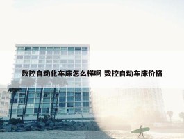 数控自动化车床怎么样啊 数控自动车床价格