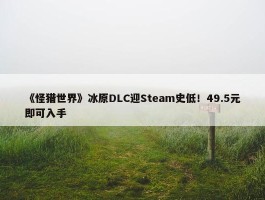 《怪猎世界》冰原DLC迎Steam史低！49.5元即可入手