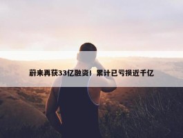 蔚来再获33亿融资！累计已亏损近千亿