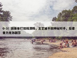 0-3！团体单打双线溃败，王艺迪不敌神秘对手，后者曾力克孙颖莎