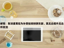 邮报：取消重赛后为补偿低级别俱乐部，英足总提升足总杯奖池