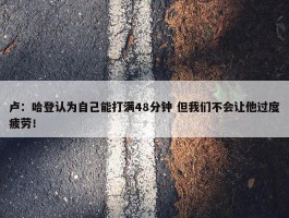 卢：哈登认为自己能打满48分钟 但我们不会让他过度疲劳！