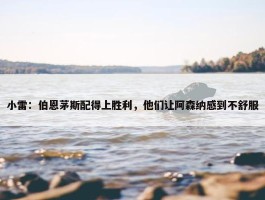 小雷：伯恩茅斯配得上胜利，他们让阿森纳感到不舒服