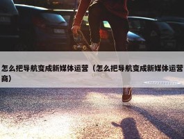 怎么把导航变成新媒体运营（怎么把导航变成新媒体运营商）