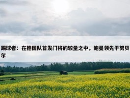 踢球者：在德国队首发门将的较量之中，鲍曼领先于努贝尔