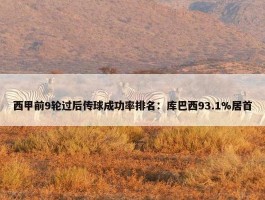 西甲前9轮过后传球成功率排名：库巴西93.1%居首