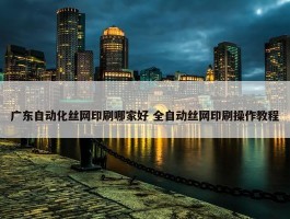 广东自动化丝网印刷哪家好 全自动丝网印刷操作教程