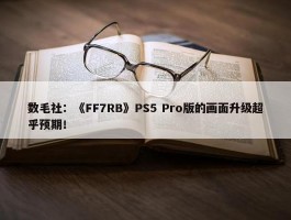 数毛社：《FF7RB》PS5 Pro版的画面升级超乎预期！