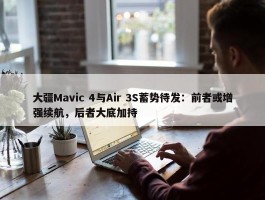 大疆Mavic 4与Air 3S蓄势待发：前者或增强续航，后者大底加持