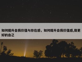 如何提升自我价值与存在感，如何提升自我价值感,做更好的自己