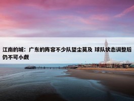 江南的城：广东的阵容不少队望尘莫及 球队状态调整后仍不可小觑