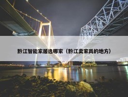 黔江智能家居选哪家（黔江卖家具的地方）