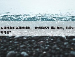 五部经典的盗墓题材剧，《终极笔记》排在第二，你看过哪几部？