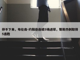 停不下来，布伦南-约翰逊连续5场进球，帮助热刺取得5连胜