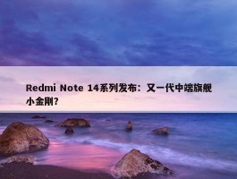 Redmi Note 14系列发布：又一代中端旗舰小金刚？