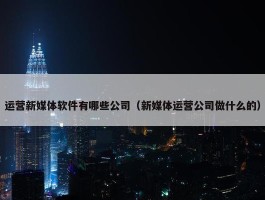 运营新媒体软件有哪些公司（新媒体运营公司做什么的）