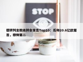 德转列主教练转会支出Top10：瓜帅20.6亿欧居首，穆帅第二