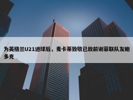 为英格兰U21进球后，麦卡蒂致敬已故前谢菲联队友鲍多克