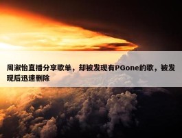 周淑怡直播分享歌单，却被发现有PGone的歌，被发现后迅速删除