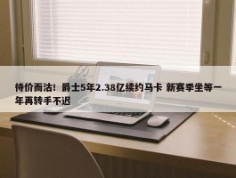 待价而沽！爵士5年2.38亿续约马卡 新赛季坐等一年再转手不迟