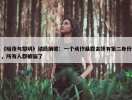 《暗夜与黎明》结局前瞻：一个动作暴露金妍有第二身份，所有人都被骗了