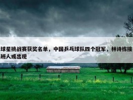 球星挑战赛获奖名单，中国乒乓球队四个冠军，林诗栋接班人或出现