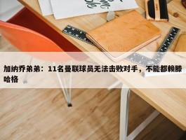 加纳乔弟弟：11名曼联球员无法击败对手，不能都赖滕哈格