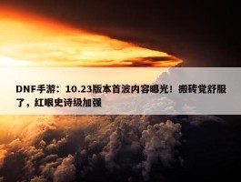 DNF手游：10.23版本首波内容曝光！搬砖党舒服了，红眼史诗级加强