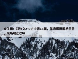 众生相！郑钦文2-0进中网16强，笑容满面握手示意，现场观众欢呼