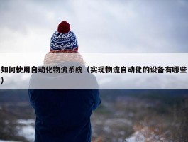 如何使用自动化物流系统（实现物流自动化的设备有哪些）