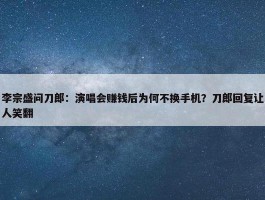 李宗盛问刀郎：演唱会赚钱后为何不换手机？刀郎回复让人笑翻