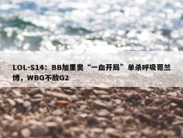 LOL-S14：BB加里奥“一血开局”单杀呼吸哥兰博，WBG不敌G2