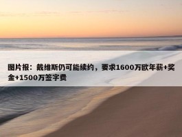 图片报：戴维斯仍可能续约，要求1600万欧年薪+奖金+1500万签字费