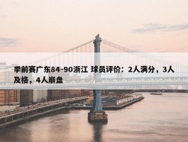 季前赛广东84-90浙江 球员评价：2人满分，3人及格，4人崩盘