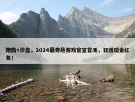 跑酷+沙盒，2024最奇葩游戏官宣首测，狂送现金红包！