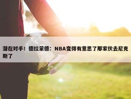 潜在对手！德拉蒙德：NBA变得有意思了那家伙去尼克斯了