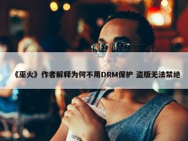 《巫火》作者解释为何不用DRM保护 盗版无法禁绝