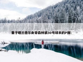 妻子晒兰德尔身穿森林狼30号球衣的P图：